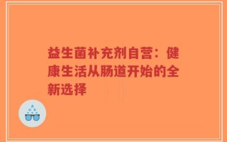 益生菌补充剂自营：健康生活从肠道开始的全新选择