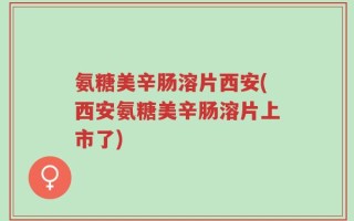 氨糖美辛肠溶片西安(西安氨糖美辛肠溶片上市了)