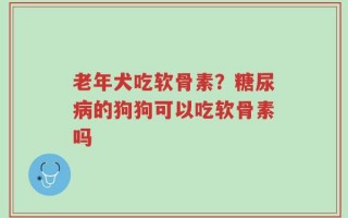 老年犬吃软骨素？糖尿病的狗狗可以吃软骨素吗