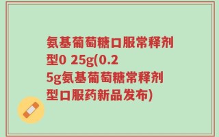 氨基葡萄糖口服常释剂型0 25g(0.25g氨基葡萄糖常释剂型口服药新品发布)