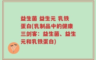 益生菌 益生元 乳铁蛋白(乳制品中的健康三剑客：益生菌、益生元和乳铁蛋白)