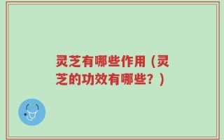 灵芝有哪些作用 (灵芝的功效有哪些？)