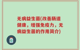 无病益生菌(改善肠道健康，增强免疫力，无病益生菌的作用简介)