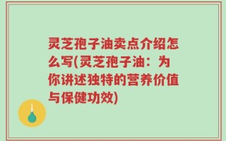 灵芝孢子油卖点介绍怎么写(灵芝孢子油：为你讲述独特的营养价值与保健功效)