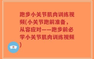 跑步小关节肌肉训练视频(小关节跑前准备，从容应对——跑步前必学小关节肌肉训练视频)