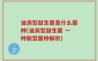 油滴型益生菌是什么菌种(油滴型益生菌 一种新型菌种解析)