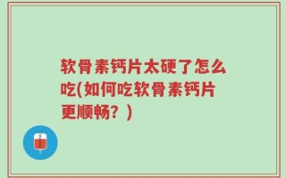 软骨素钙片太硬了怎么吃(如何吃软骨素钙片更顺畅？)