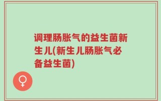 调理肠胀气的益生菌新生儿(新生儿肠胀气必备益生菌)