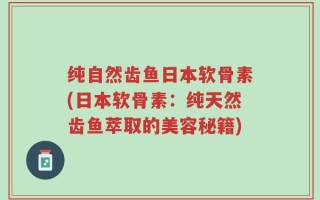 纯自然齿鱼日本软骨素(日本软骨素：纯天然齿鱼萃取的美容秘籍)