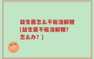 益生菌怎么不能溶解糖(益生菌不能溶解糖？怎么办？)