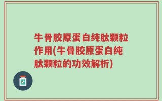 牛骨胶原蛋白纯肽颗粒作用(牛骨胶原蛋白纯肽颗粒的功效解析)