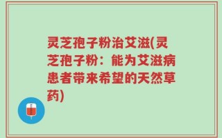 灵芝孢子粉治艾滋(灵芝孢子粉：能为艾滋病患者带来希望的天然草药)