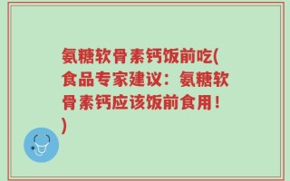 氨糖软骨素钙饭前吃(食品专家建议：氨糖软骨素钙应该饭前食用！)