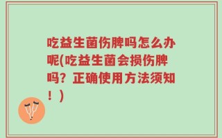 吃益生菌伤脾吗怎么办呢(吃益生菌会损伤脾吗？正确使用方法须知！)