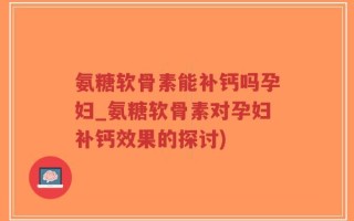 氨糖软骨素能补钙吗孕妇_氨糖软骨素对孕妇补钙效果的探讨)