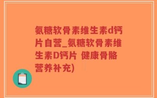 氨糖软骨素维生素d钙片自营_氨糖软骨素维生素D钙片 健康骨骼营养补充)
