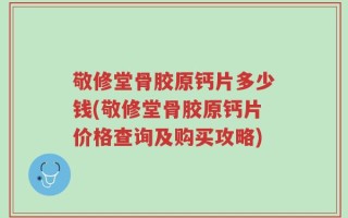 敬修堂骨胶原钙片多少钱(敬修堂骨胶原钙片价格查询及购买攻略)