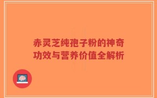 赤灵芝纯孢子粉的神奇功效与营养价值全解析