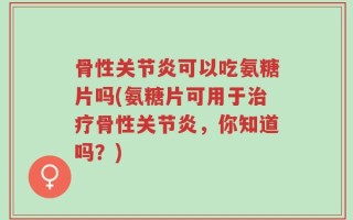 骨性关节炎可以吃氨糖片吗(氨糖片可用于治疗骨性关节炎，你知道吗？)