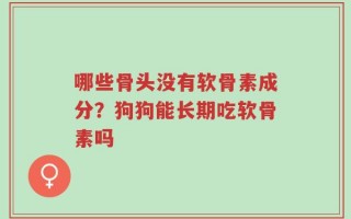 哪些骨头没有软骨素成分？狗狗能长期吃软骨素吗