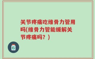 关节疼痛吃维骨力管用吗(维骨力管能缓解关节疼痛吗？)