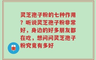 灵芝孢子粉的七种作用？听说灵芝孢子粉非常好，身边的好多朋友都在吃，想问问灵芝孢子粉究竟有多好