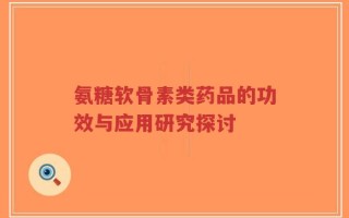 氨糖软骨素类药品的功效与应用研究探讨