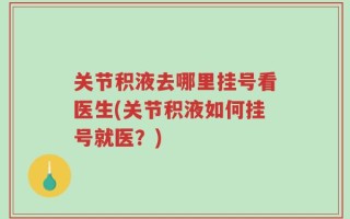 关节积液去哪里挂号看医生(关节积液如何挂号就医？)