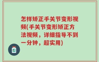 怎样矫正手关节变形视频(手关节变形矫正方法视频，详细指导不到一分钟，超实用)