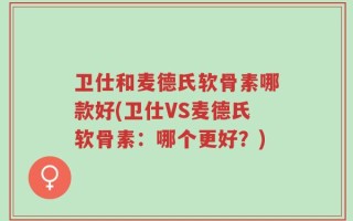 卫仕和麦德氏软骨素哪款好(卫仕VS麦德氏软骨素：哪个更好？)