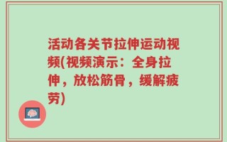 活动各关节拉伸运动视频(视频演示：全身拉伸，放松筋骨，缓解疲劳)