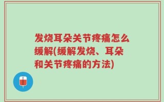 发烧耳朵关节疼痛怎么缓解(缓解发烧、耳朵和关节疼痛的方法)