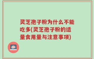 灵芝孢子粉为什么不能吃多(灵芝孢子粉的适量食用量与注意事项)