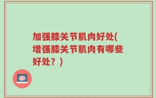 加强膝关节肌肉好处(增强膝关节肌肉有哪些好处？)