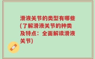 滑液关节的类型有哪些(了解滑液关节的种类及特点：全面解读滑液关节)