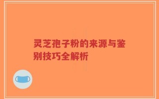 灵芝孢子粉的来源与鉴别技巧全解析