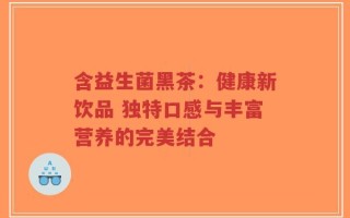 含益生菌黑茶：健康新饮品 独特口感与丰富营养的完美结合