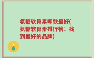 氨糖软骨素哪款最好(氨糖软骨素排行榜：找到最好的品牌)