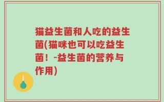 猫益生菌和人吃的益生菌(猫咪也可以吃益生菌！-益生菌的营养与作用)