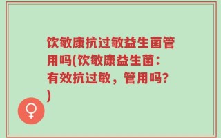 饮敏康抗过敏益生菌管用吗(饮敏康益生菌：有效抗过敏，管用吗？)