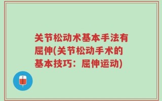 关节松动术基本手法有屈伸(关节松动手术的基本技巧：屈伸运动)