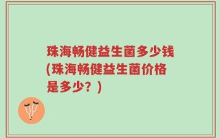 珠海畅健益生菌多少钱(珠海畅健益生菌价格是多少？)