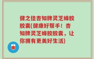 健之佳杏知牌灵芝蜂胶胶囊(健康好帮手！杏知牌灵芝蜂胶胶囊，让你拥有更美好生活)