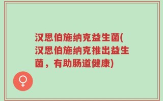 汉思伯施纳克益生菌(汉思伯施纳克推出益生菌，有助肠道健康)