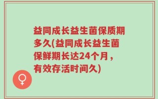 益同成长益生菌保质期多久(益同成长益生菌保鲜期长达24个月，有效存活时间久)