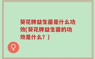 葵花牌益生菌是什么功效(葵花牌益生菌的功效是什么？)