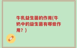 牛乳益生菌的作用(牛奶中的益生菌有哪些作用？)