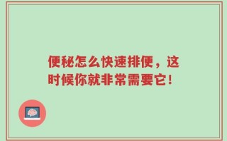 便秘怎么快速排便，这时候你就非常需要它！