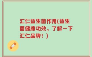 汇仁益生菌作用(益生菌健康功效，了解一下汇仁品牌！)