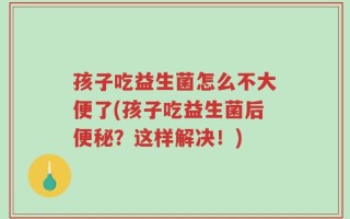 孩子吃益生菌怎么不大便了(孩子吃益生菌后便秘？这样解决！)